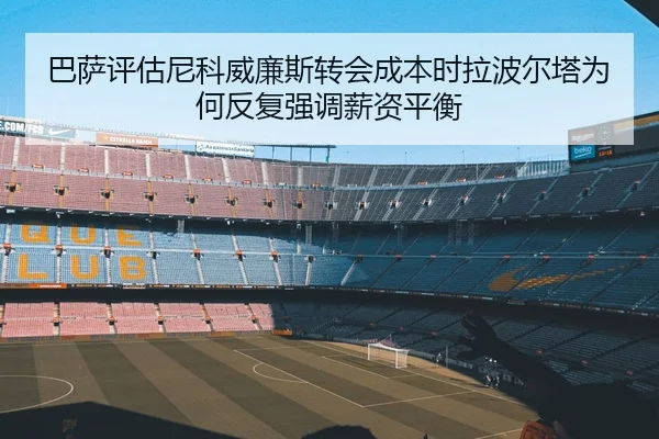 巴萨评估尼科威廉斯转会成本时拉波尔塔为何反复强调薪资平衡