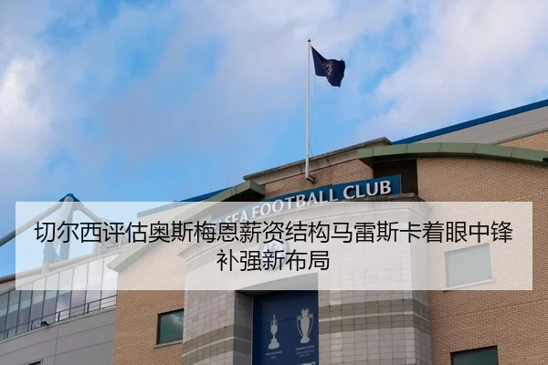 切尔西评估奥斯梅恩薪资结构马雷斯卡着眼中锋补强新布局