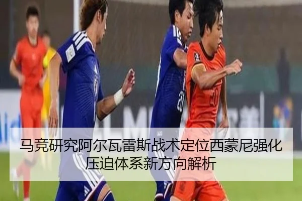 马竞研究阿尔瓦雷斯战术定位西蒙尼强化压迫体系新方向解析
