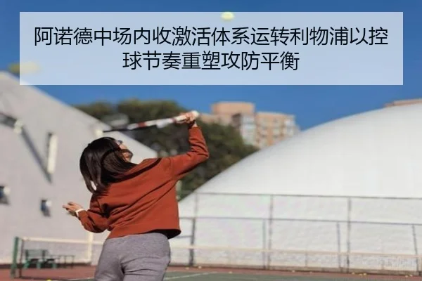阿诺德中场内收激活体系运转利物浦以控球节奏重塑攻防平衡